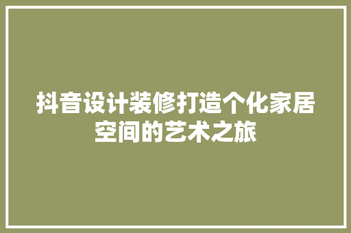 抖音设计装修打造个化家居空间的艺术之旅