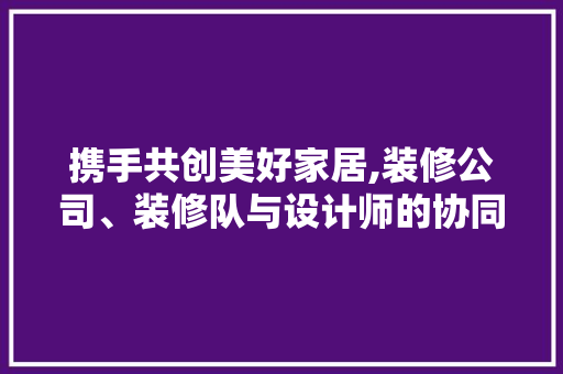 携手共创美好家居,装修公司、装修队与设计师的协同之路 木雕艺术