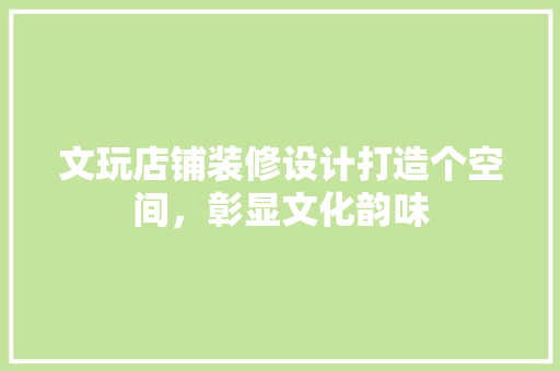 文玩店铺装修设计打造个空间，彰显文化韵味