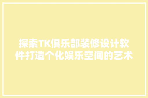 探索TK俱乐部装修设计软件打造个化娱乐空间的艺术之旅