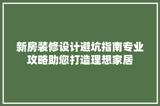 新房装修设计避坑指南专业攻略助您打造理想家居