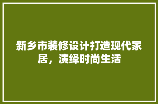 新乡市装修设计打造现代家居，演绎时尚生活