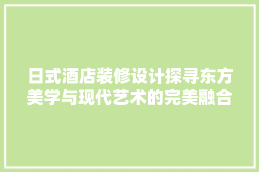 日式酒店装修设计探寻东方美学与现代艺术的完美融合