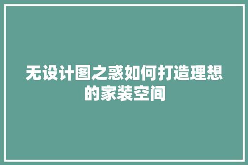 无设计图之惑如何打造理想的家装空间