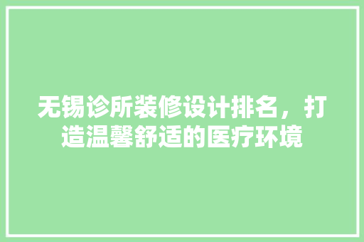 无锡诊所装修设计排名，打造温馨舒适的医疗环境