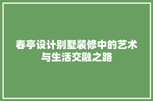 春亭设计别墅装修中的艺术与生活交融之路