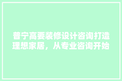 普宁高要装修设计咨询打造理想家居，从专业咨询开始