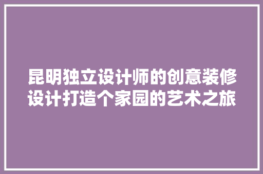 昆明独立设计师的创意装修设计打造个家园的艺术之旅