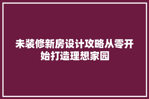 未装修新房设计攻略从零开始打造理想家园