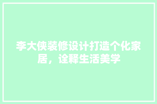 李大侠装修设计打造个化家居，诠释生活美学
