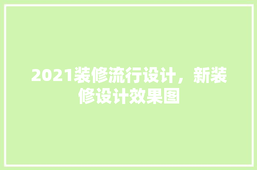 2021装修流行设计，新装修设计效果图