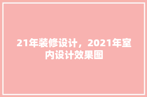21年装修设计，2021年室内设计效果图
