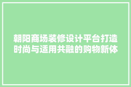 朝阳商场装修设计平台打造时尚与适用共融的购物新体验
