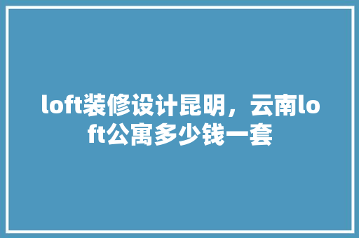 loft装修设计昆明，云南loft公寓多少钱一套