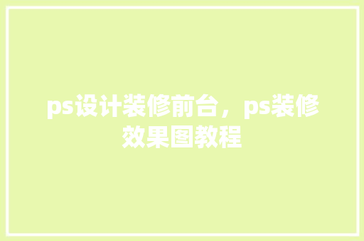 ps设计装修前台，ps装修效果图教程