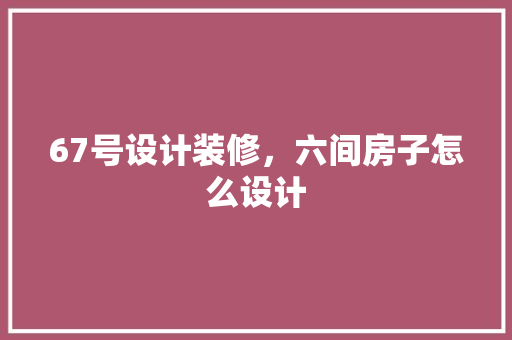 67号设计装修，六间房子怎么设计