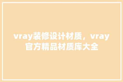 vray装修设计材质，vray官方精品材质库大全