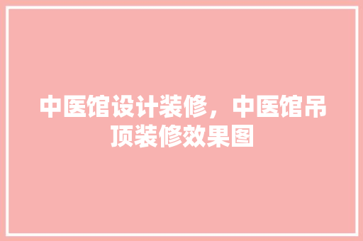 中医馆设计装修，中医馆吊顶装修效果图