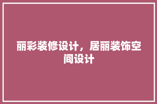 丽彩装修设计，居丽装饰空间设计