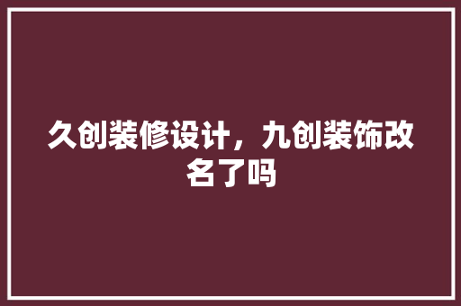 久创装修设计，九创装饰改名了吗