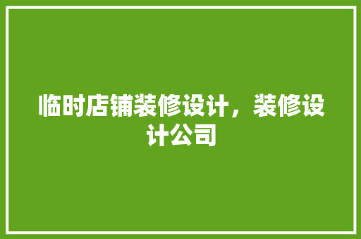临时店铺装修设计，装修设计公司