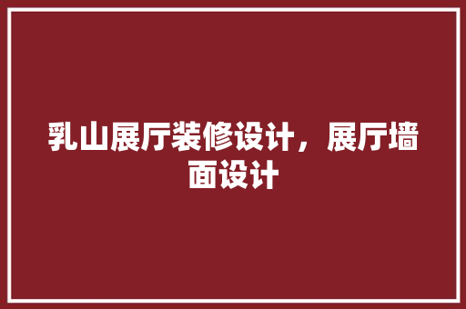 乳山展厅装修设计，展厅墙面设计 中式风格装饰