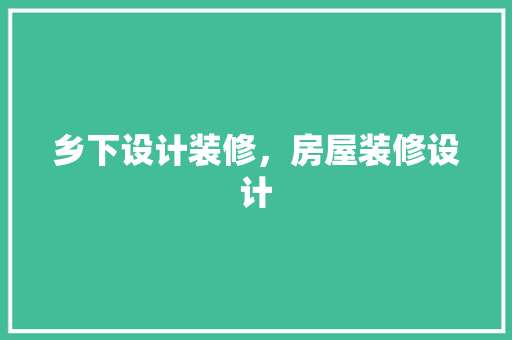 乡下设计装修，房屋装修设计