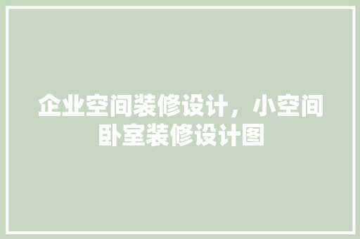 企业空间装修设计，小空间卧室装修设计图