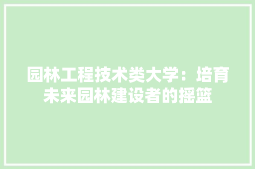 园林工程技术类大学：培育未来园林建设者的摇篮 卧室装修