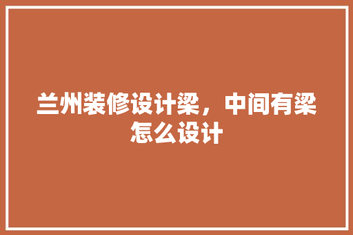 兰州装修设计梁，中间有梁怎么设计