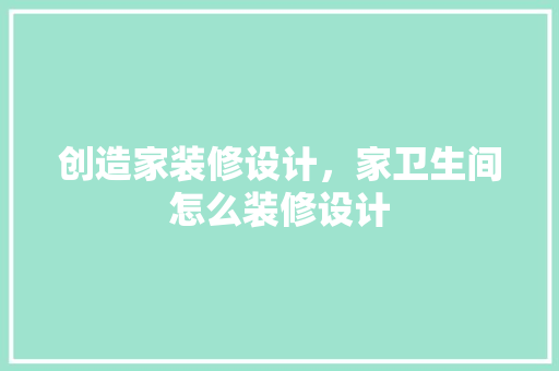 创造家装修设计，家卫生间怎么装修设计