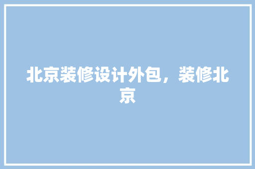 北京装修设计外包，装修北京