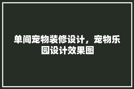 单间宠物装修设计，宠物乐园设计效果图 地板材料
