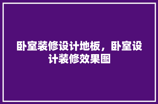卧室装修设计地板，卧室设计装修效果图