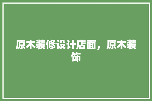 原木装修设计店面，原木装饰