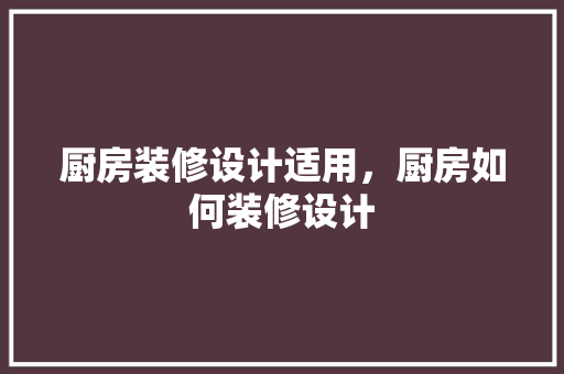 厨房装修设计适用，厨房如何装修设计