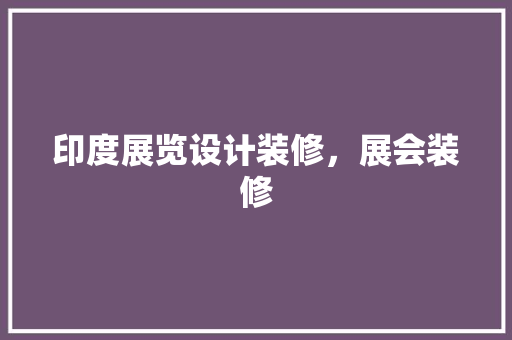 印度展览设计装修，展会装修