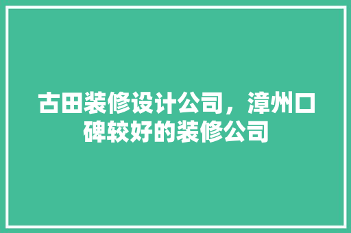 古田装修设计公司，漳州口碑较好的装修公司