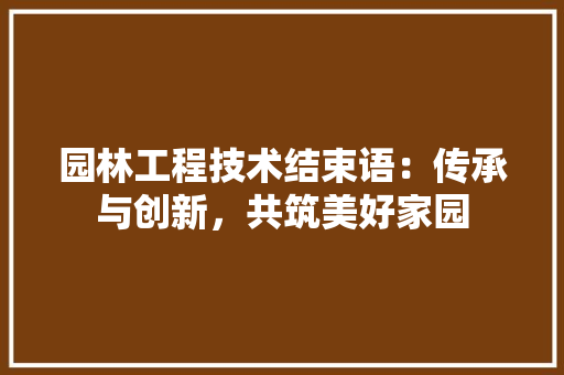 园林工程技术结束语：传承与创新，共筑美好家园