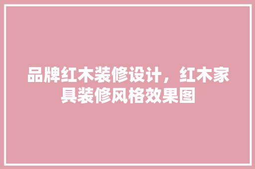 品牌红木装修设计，红木家具装修风格效果图