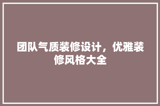 团队气质装修设计，优雅装修风格大全