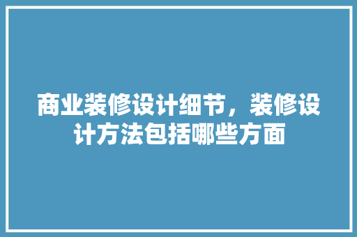 商业装修设计细节，装修设计方法包括哪些方面