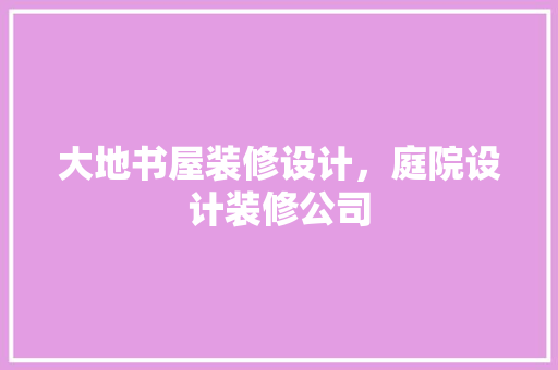大地书屋装修设计，庭院设计装修公司