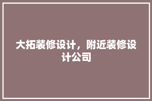 大拓装修设计，附近装修设计公司