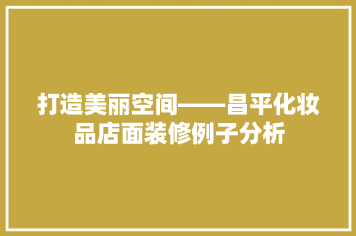 打造美丽空间——昌平化妆品店面装修例子分析