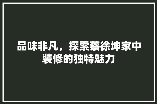 品味非凡，探索蔡徐坤家中装修的独特魅力 卧室装修
