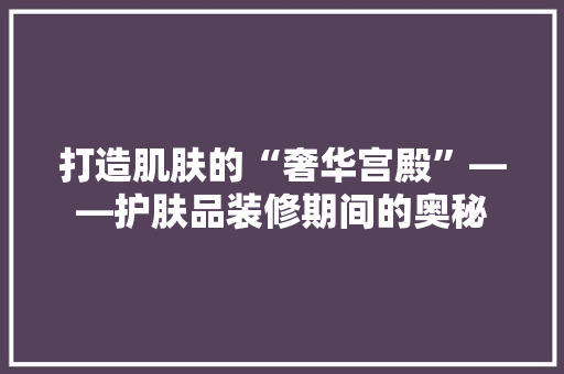 打造肌肤的“奢华宫殿”——护肤品装修期间的奥秘