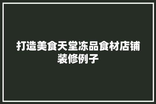 打造美食天堂冻品食材店铺装修例子