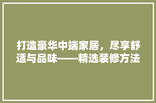 打造豪华中端家居，尽享舒适与品味——精选装修方法推荐
