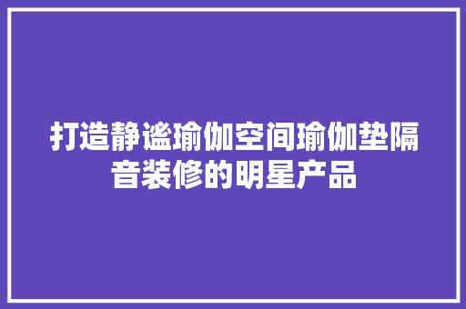 打造静谧瑜伽空间瑜伽垫隔音装修的明星产品